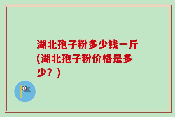 湖北孢子粉多少钱一斤(湖北孢子粉价格是多少？)