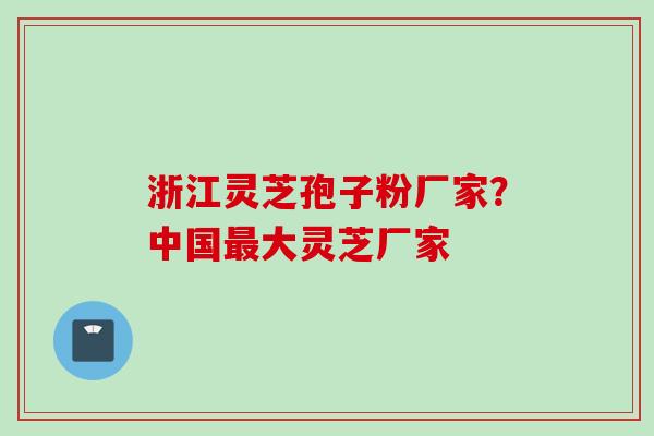 浙江灵芝孢子粉厂家?中国最大灵芝厂家
