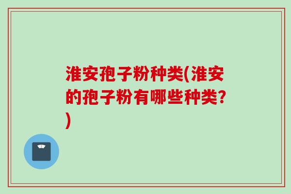 淮安孢子粉种类(淮安的孢子粉有哪些种类?)