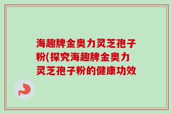 海趣牌金奥力灵芝孢子粉(探究海趣牌金奥力灵芝孢子粉的健康功效