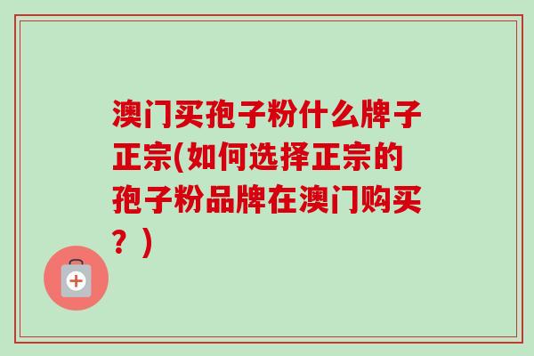 澳门买孢子粉什么牌子正宗(如何选择正宗的孢子粉品牌在澳门购买?)