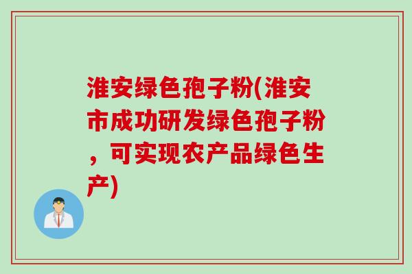 淮安绿色孢子粉(淮安市成功研发绿色孢子粉,可实现农产品绿色生产) 淮安绿色孢子粉(淮安市成功研发绿色孢子粉,可实现农产品绿色生产)