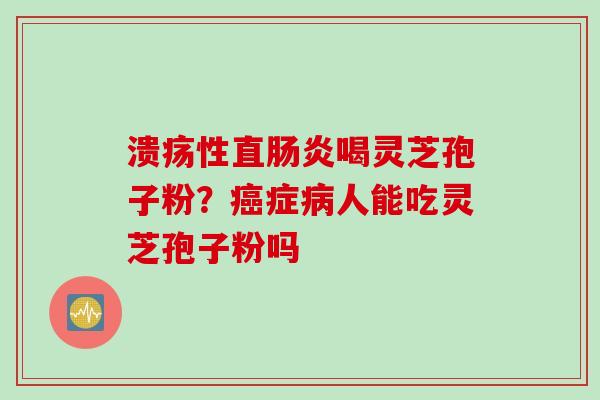 溃疡性直肠炎喝灵芝孢子粉？癌症病人能吃灵芝孢子粉吗
