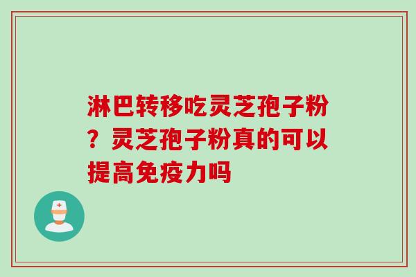 淋巴转移吃灵芝孢子粉？灵芝孢子粉真的可以提高免疫力吗