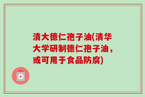 清大德仁孢子油(清华大学研制德仁孢子油,或可用于食品防腐)