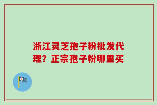 浙江灵芝孢子粉批发代理?正宗孢子粉哪里买