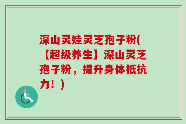 深山灵娃灵芝孢子粉(【超级养生】深山灵芝孢子粉,提升身体抵抗力!)