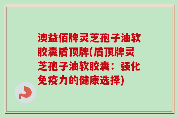 澳益佰牌灵芝孢子油软胶囊盾顶牌(盾顶牌灵芝孢子油软胶囊：强化免疫力的健康选择)