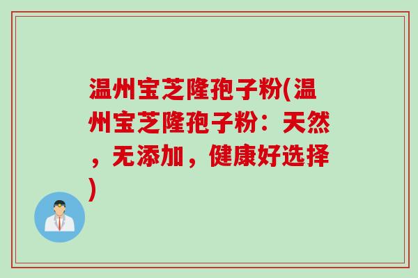 温州宝芝隆孢子粉(温州宝芝隆孢子粉：天然，无添加，健康好选择)