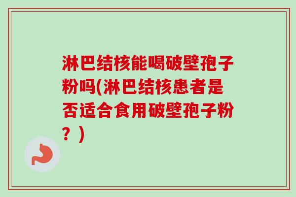 淋巴结核能喝破壁孢子粉吗(淋巴结核患者是否适合食用破壁孢子粉？)
