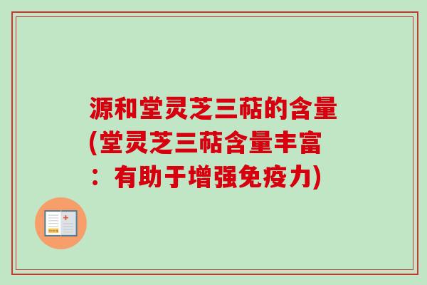 源和堂灵芝三萜的含量(堂灵芝三萜含量丰富：有助于增强免疫力)