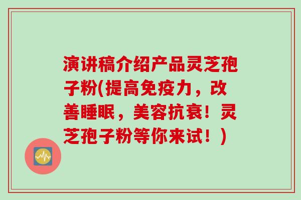 演讲稿介绍产品灵芝孢子粉(提高免疫力,改善睡眠,美容抗衰!灵芝孢子粉等你来试!)