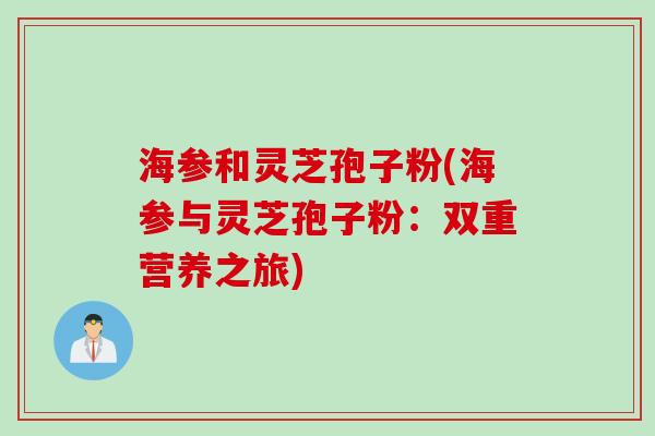 海参和灵芝孢子粉(海参与灵芝孢子粉:双重营养之旅)