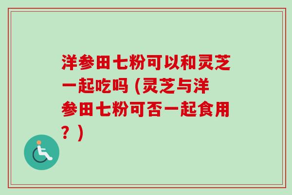 洋参田七粉可以和灵芝一起吃吗 (灵芝与洋参田七粉可否一起食用?)