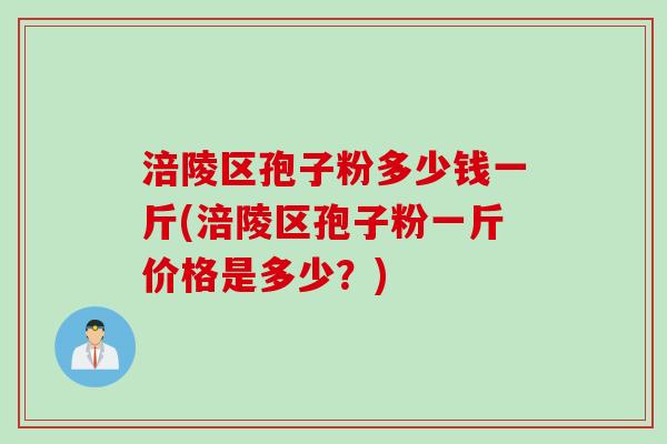 涪陵区孢子粉多少钱一斤(涪陵区孢子粉一斤价格是多少？)