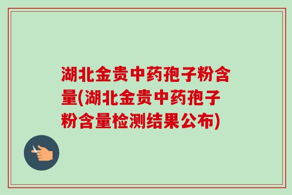 湖北金贵中药孢子粉含量(湖北金贵中药孢子粉含量检测结果公布)