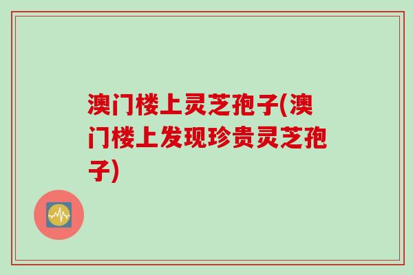 澳门楼上灵芝孢子(澳门楼上发现珍贵灵芝孢子)