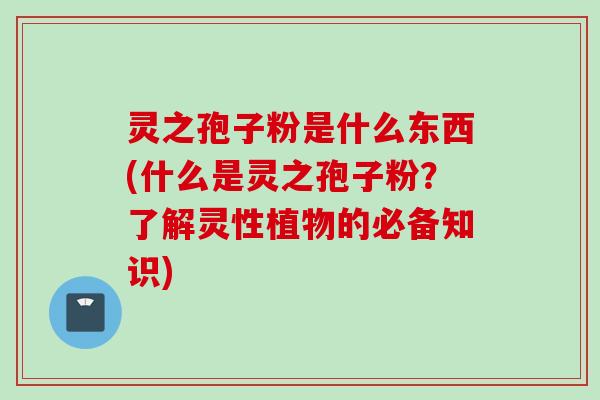灵之孢子粉是什么东西(什么是灵之孢子粉？了解灵性植物的必备知识)
