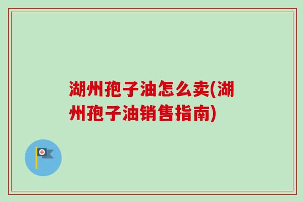 湖州孢子油怎么卖(湖州孢子油销售指南)