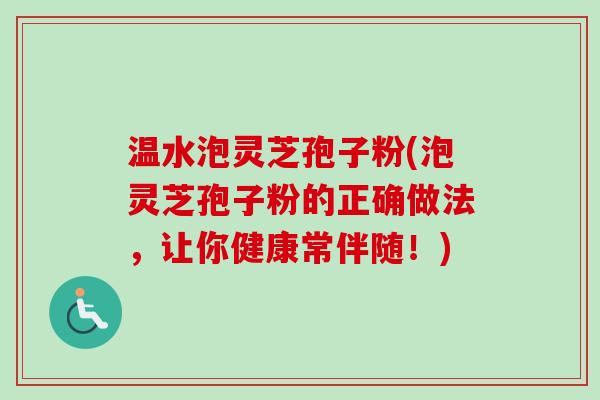 温水泡灵芝孢子粉(泡灵芝孢子粉的正确做法，让你健康常伴随！)