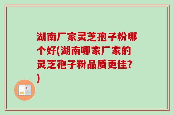 湖南厂家灵芝孢子粉哪个好(湖南哪家厂家的灵芝孢子粉品质更佳？)