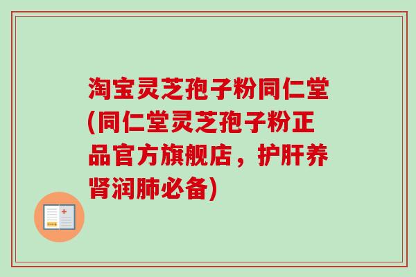淘宝灵芝孢子粉同仁堂(同仁堂灵芝孢子粉正品官方旗舰店,护肝养肾润肺必备)