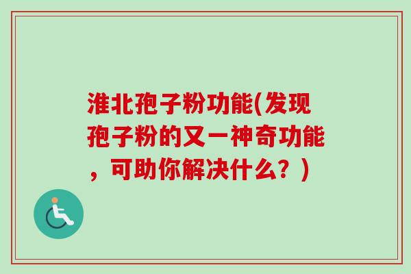 淮北孢子粉功能(发现孢子粉的又一神奇功能，可助你解决什么？)
