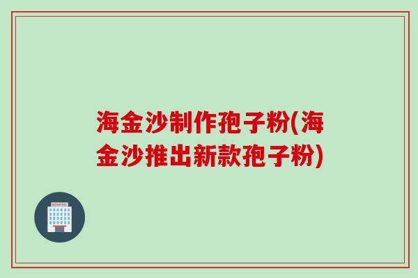 海金沙制作孢子粉(海金沙推出新款孢子粉)