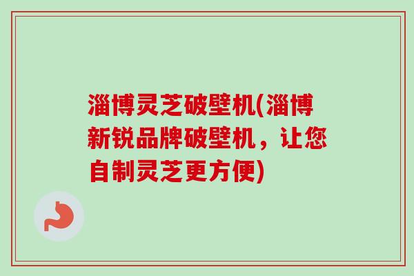 淄博灵芝破壁机(淄博新锐品牌破壁机,让您自制灵芝更方便)