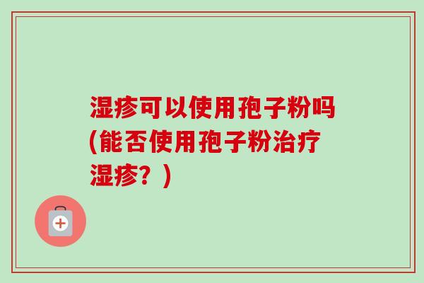 湿疹可以使用孢子粉吗(能否使用孢子粉治疗湿疹？)