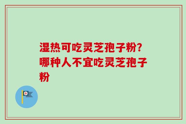 湿热可吃灵芝孢子粉？哪种人不宜吃灵芝孢子粉