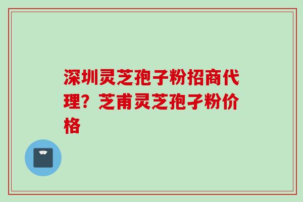 深圳灵芝孢子粉招商代理?芝甫灵芝孢孑粉价格