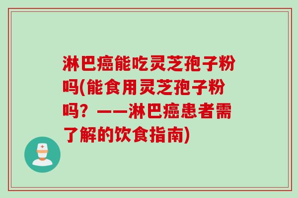 淋巴癌能吃灵芝孢子粉吗(能食用灵芝孢子粉吗？——淋巴癌患者需了解的饮食指南)