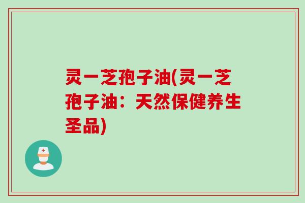 灵一芝孢子油(灵一芝孢子油:天然保健养生圣品)
