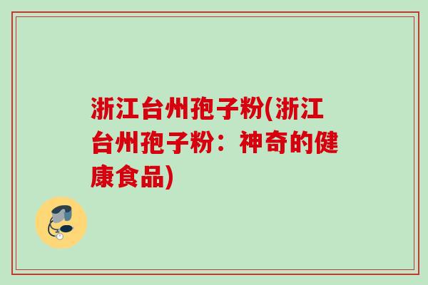 浙江台州孢子粉(浙江台州孢子粉:神奇的健康食品)