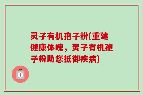 灵子有机孢子粉(重建健康体魄,灵子有机孢子粉助您抵御疾病)