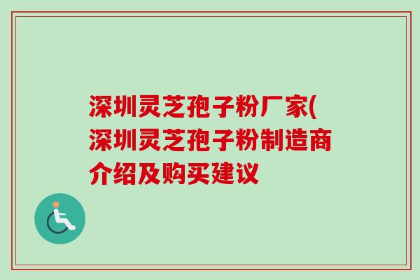 深圳灵芝孢子粉厂家(深圳灵芝孢子粉制造商介绍及购买建议