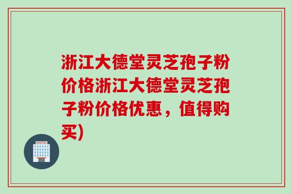 浙江大德堂灵芝孢子粉价格浙江大德堂灵芝孢子粉价格优惠，值得购买)