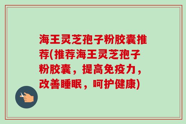 海王灵芝孢子粉胶囊推荐(推荐海王灵芝孢子粉胶囊,提高免疫力,改善睡眠,呵护健康)
