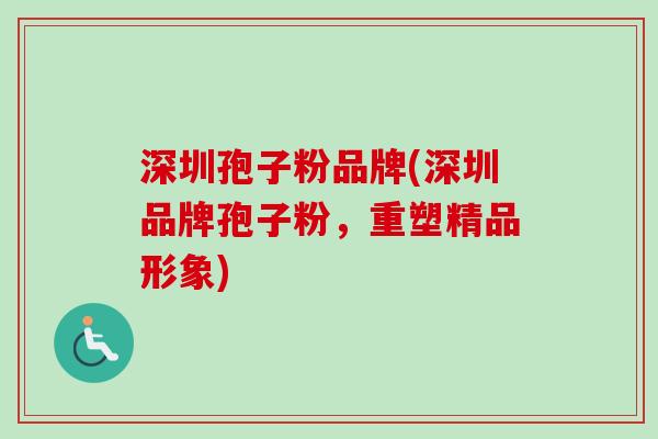 深圳孢子粉品牌(深圳品牌孢子粉，重塑精品形象)