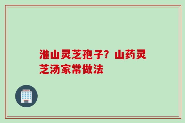 淮山灵芝孢子?山药灵芝汤家常做法 淮山灵芝孢子?山药灵芝汤家常做法