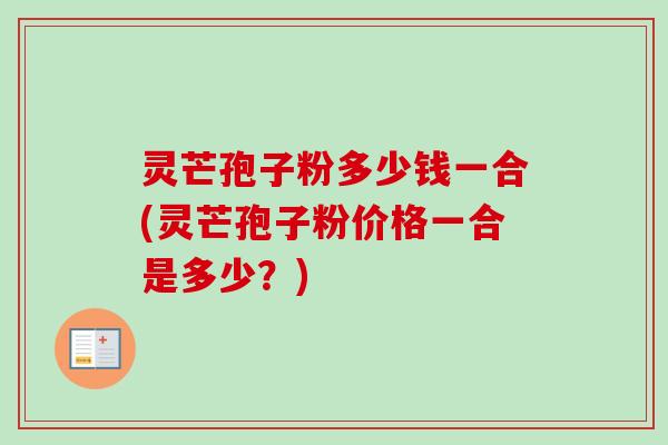灵芒孢子粉多少钱一合(灵芒孢子粉价格一合是多少？)
