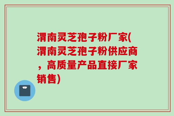 渭南灵芝孢子粉厂家(渭南灵芝孢子粉供应商,高质量产品直接厂家销售)