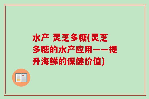 水产 灵芝多糖(灵芝多糖的水产应用——提升海鲜的保健价值)