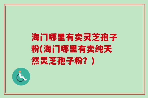 海门哪里有卖灵芝孢子粉(海门哪里有卖纯天然灵芝孢子粉？)