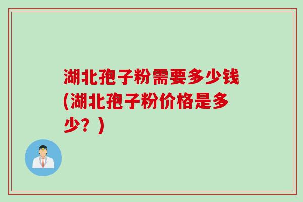 湖北孢子粉需要多少钱(湖北孢子粉价格是多少？)