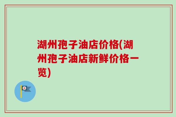湖州孢子油店价格(湖州孢子油店新鲜价格一览)