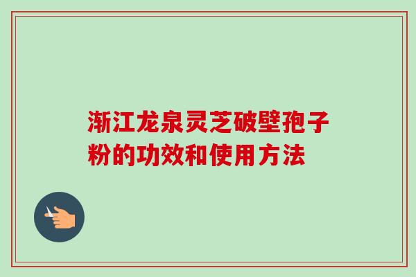 渐江龙泉灵芝破壁孢子粉的功效和使用方法
