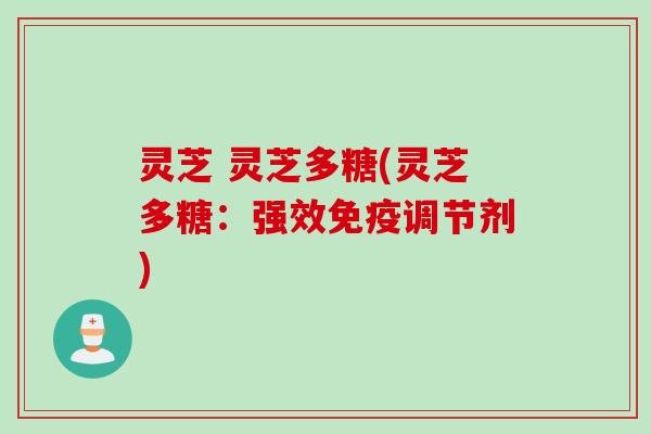 灵芝 灵芝多糖(灵芝多糖:强效免疫调节剂) 灵芝 灵芝多糖(灵芝多糖:强效免疫调节剂)