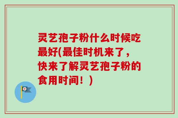 灵艺孢子粉什么时候吃最好(最佳时机来了,快来了解灵艺孢子粉的食用时间!)